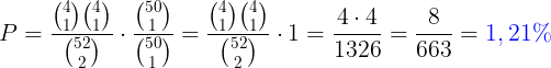 gif.latex?\large%20P=\frac{\binom{4}{1}\binom{4}{1}}{\binom{52}{2}}\cdot%20\frac{\binom{50}{1}}{\binom{50}{1}}=\frac{\binom{4}{1}\binom{4}{1}}{\binom{52}{2}}\cdot1=\frac{4\cdot%204}{1326}=\frac{8}{663}={\color{Blue}%201,21%20\%}